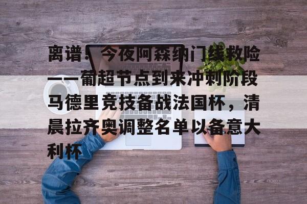 包含离谱！今夜阿森纳门线救险——葡超节点到来冲刺阶段马德里竞技备战法国杯，清晨拉齐奥调整名单以备意大利杯的词条-泛亚体育